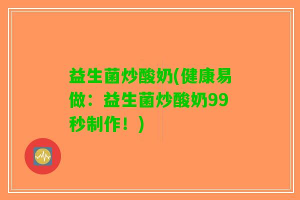 益生菌炒酸奶(健康易做：益生菌炒酸奶99秒制作！)