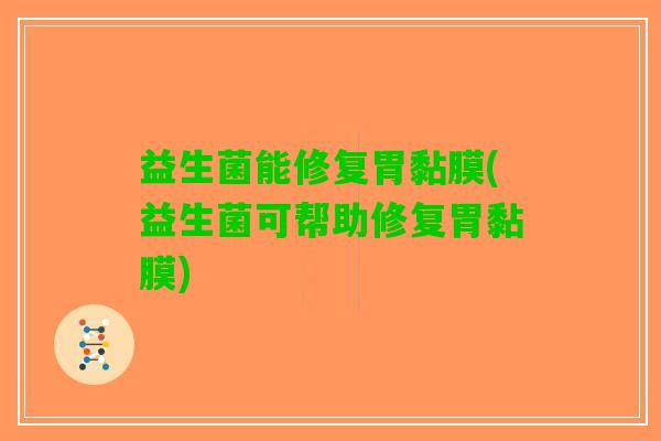 益生菌能修复胃黏膜(益生菌可帮助修复胃黏膜)