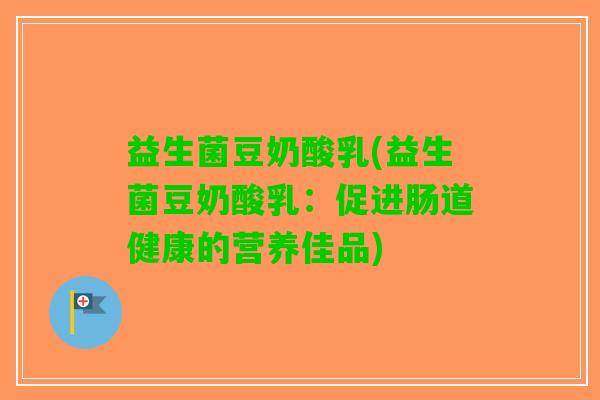 益生菌豆奶酸乳(益生菌豆奶酸乳：促进肠道健康的营养佳品)