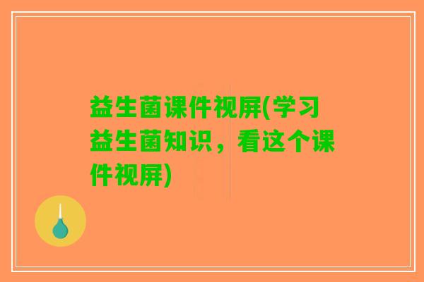 益生菌课件视屏(学习益生菌知识，看这个课件视屏)