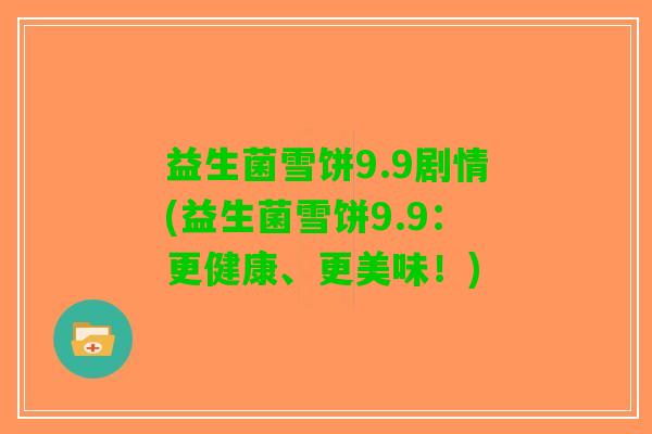 益生菌雪饼9.9剧情(益生菌雪饼9.9：更健康、更美味！)