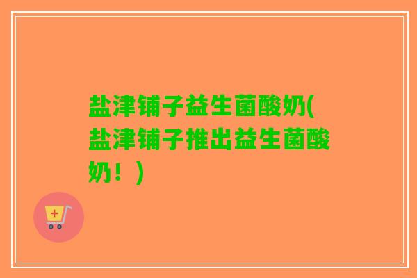 盐津铺子益生菌酸奶(盐津铺子推出益生菌酸奶！)