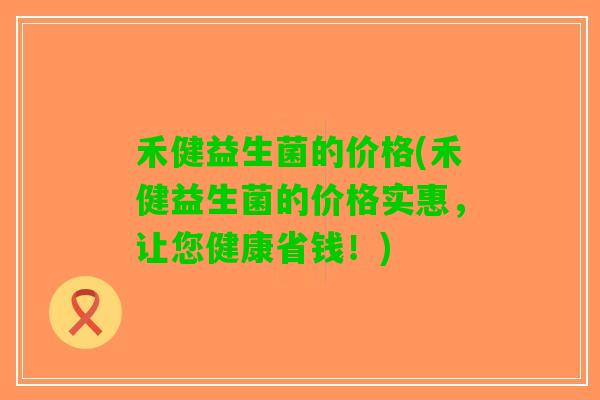 禾健益生菌的价格(禾健益生菌的价格实惠，让您健康省钱！)