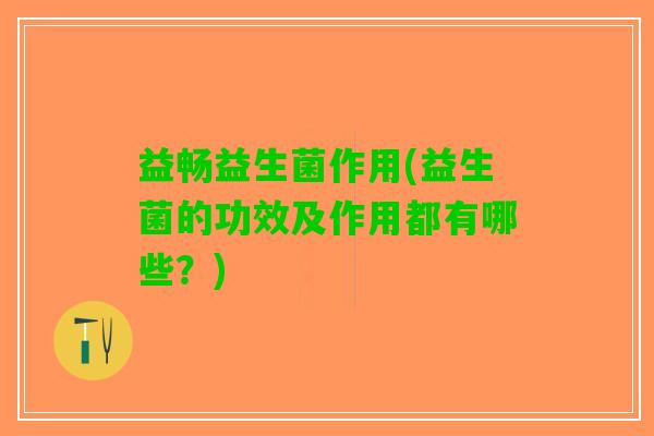 益畅益生菌作用(益生菌的功效及作用都有哪些？)