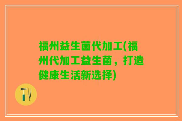 福州益生菌代加工(福州代加工益生菌，打造健康生活新选择)