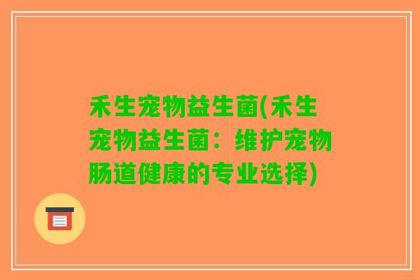 禾生宠物益生菌(禾生宠物益生菌：维护宠物肠道健康的专业选择)
