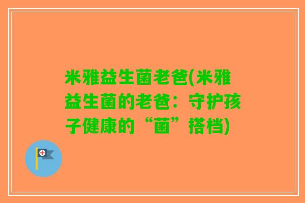 米雅益生菌老爸(米雅益生菌的老爸：守护孩子健康的“菌”搭档)