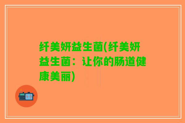 纤美妍益生菌(纤美妍益生菌：让你的肠道健康美丽)