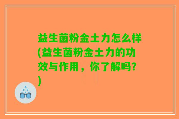 益生菌粉金土力怎么样(益生菌粉金土力的功效与作用，你了解吗？)