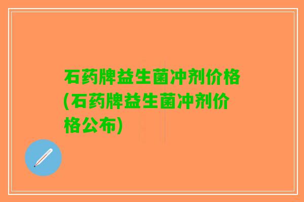 石药牌益生菌冲剂价格(石药牌益生菌冲剂价格公布)