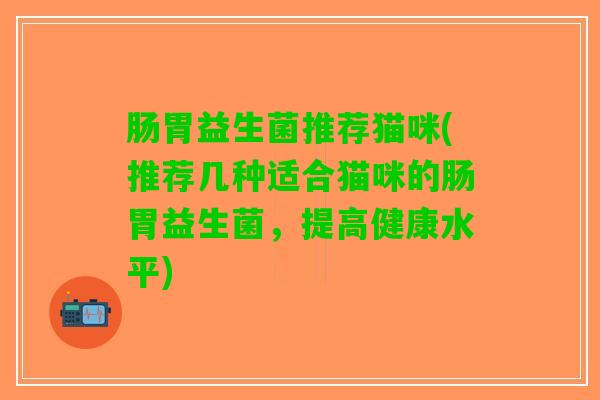 肠胃益生菌推荐猫咪(推荐几种适合猫咪的肠胃益生菌，提高健康水平)