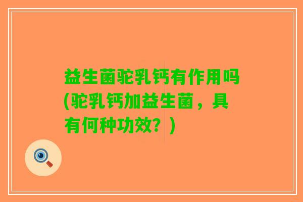 益生菌驼乳钙有作用吗(驼乳钙加益生菌，具有何种功效？)