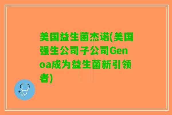 美国益生菌杰诺(美国强生公司子公司Genoa成为益生菌新引领者)