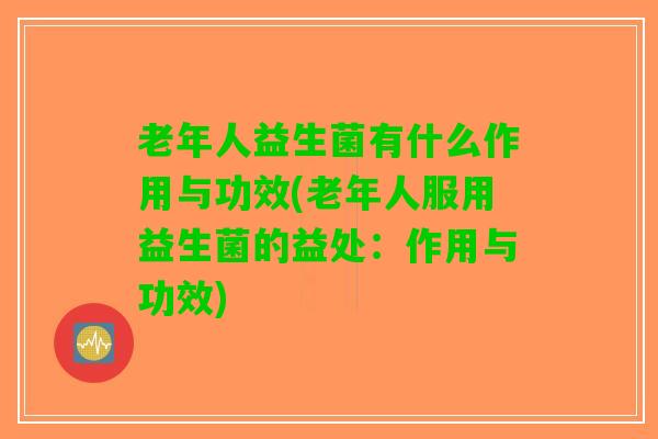 老年人益生菌有什么作用与功效(老年人服用益生菌的益处：作用与功效)