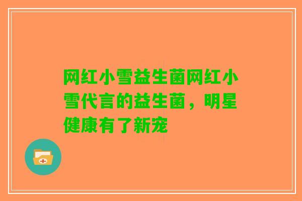 网红小雪益生菌网红小雪代言的益生菌，明星健康有了新宠