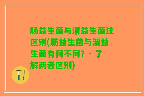 肠益生菌与渭益生菌注区别(肠益生菌与渭益生菌有何不同？- 了解两者区别)