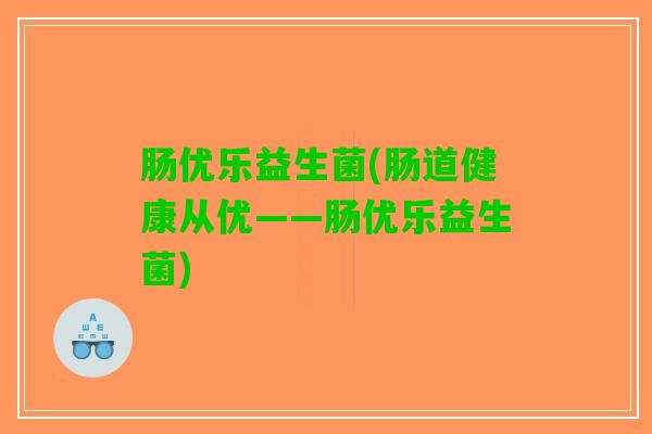 肠优乐益生菌(肠道健康从优——肠优乐益生菌)