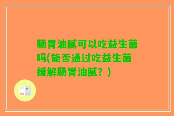肠胃油腻可以吃益生菌吗(能否通过吃益生菌缓解肠胃油腻？)
