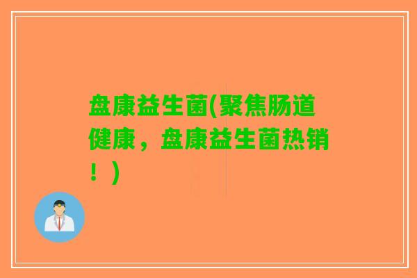 盘康益生菌(聚焦肠道健康，盘康益生菌热销！)