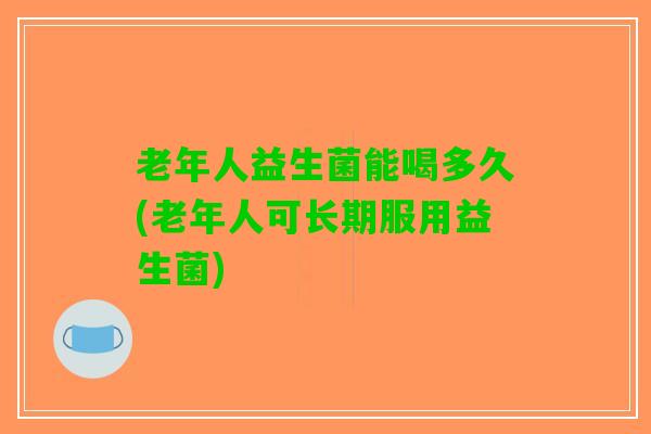 老年人益生菌能喝多久(老年人可长期服用益生菌)