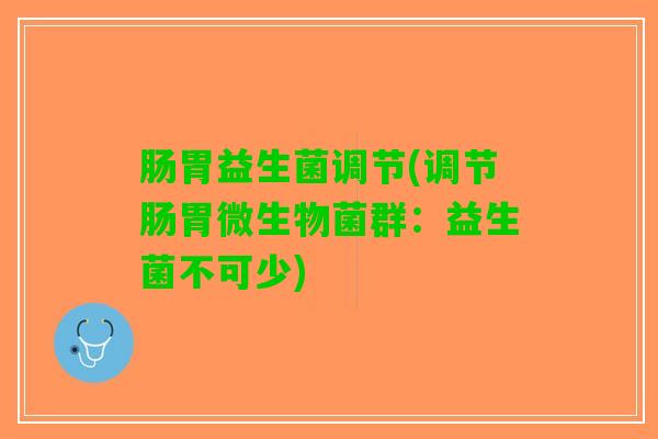 肠胃益生菌调节(调节肠胃微生物菌群：益生菌不可少)