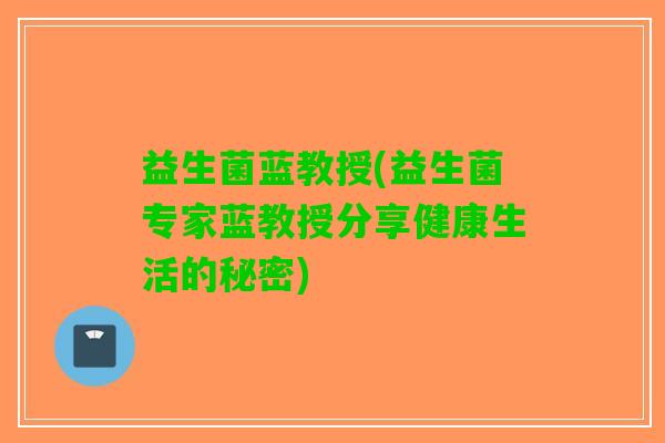 益生菌蓝教授(益生菌专家蓝教授分享健康生活的秘密)