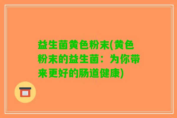 益生菌黄色粉末(黄色粉末的益生菌：为你带来更好的肠道健康)