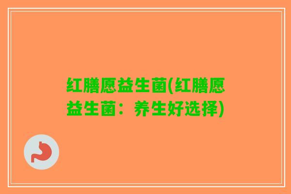 红膳愿益生菌(红膳愿益生菌：养生好选择)