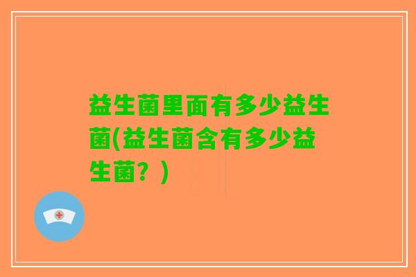 益生菌里面有多少益生菌(益生菌含有多少益生菌？)