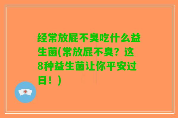 经常放屁不臭吃什么益生菌(常放屁不臭？这8种益生菌让你平安过日！)