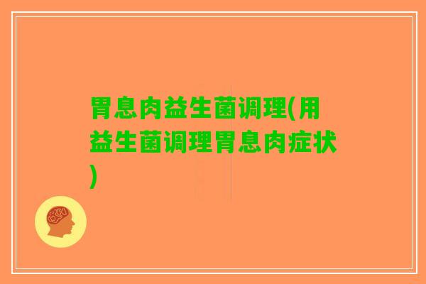 胃息肉益生菌调理(用益生菌调理胃息肉症状)