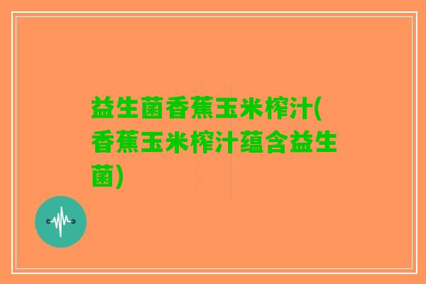 益生菌香蕉玉米榨汁(香蕉玉米榨汁蕴含益生菌)