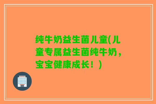 纯牛奶益生菌儿童(儿童专属益生菌纯牛奶，宝宝健康成长！)