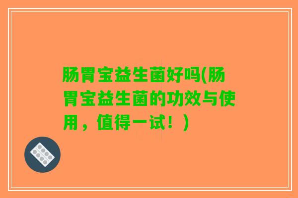 肠胃宝益生菌好吗(肠胃宝益生菌的功效与使用，值得一试！)