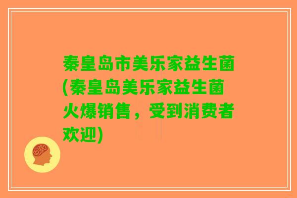 秦皇岛市美乐家益生菌(秦皇岛美乐家益生菌火爆销售，受到消费者欢迎)