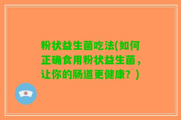 粉状益生菌吃法(如何正确食用粉状益生菌，让你的肠道更健康？)