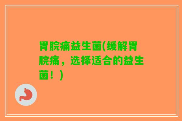 胃脘痛益生菌(缓解胃脘痛，选择适合的益生菌！)