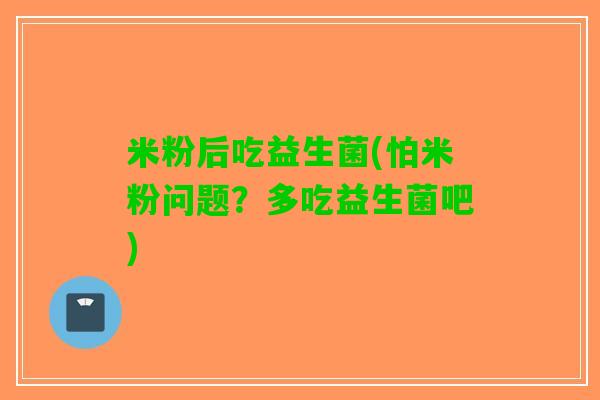 米粉后吃益生菌(怕米粉问题？多吃益生菌吧)