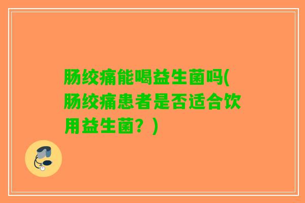 肠绞痛能喝益生菌吗(肠绞痛患者是否适合饮用益生菌？)