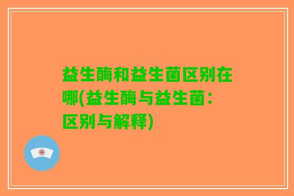 益生酶和益生菌区别在哪(益生酶与益生菌：区别与解释)