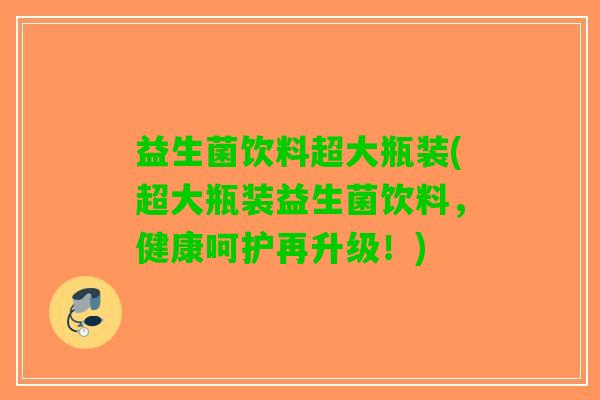 益生菌饮料超大瓶装(超大瓶装益生菌饮料，健康呵护再升级！)
