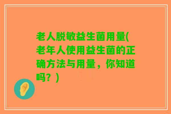 老人脱敏益生菌用量(老年人使用益生菌的正确方法与用量，你知道吗？)