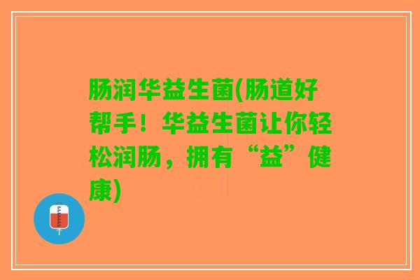 肠润华益生菌(肠道好帮手！华益生菌让你轻松润肠，拥有“益”健康)