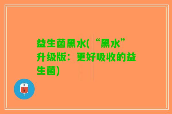 益生菌黑水(“黑水”升级版：更好吸收的益生菌)