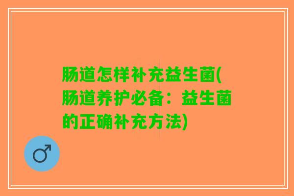 肠道怎样补充益生菌(肠道养护必备：益生菌的正确补充方法)