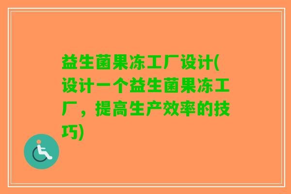 益生菌果冻工厂设计(设计一个益生菌果冻工厂，提高生产效率的技巧)