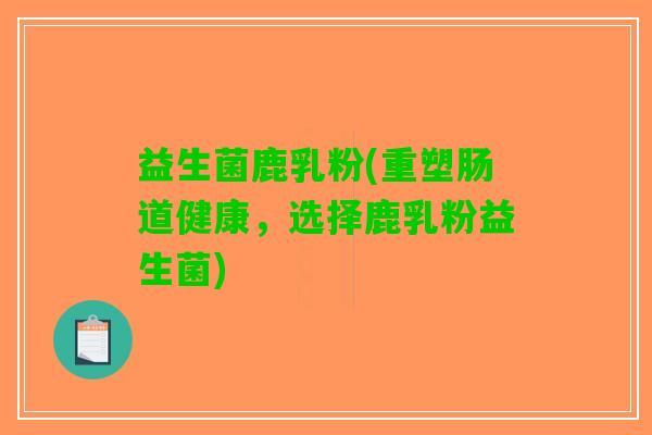 益生菌鹿乳粉(重塑肠道健康，选择鹿乳粉益生菌)