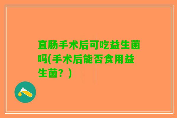 直肠手术后可吃益生菌吗(手术后能否食用益生菌？)