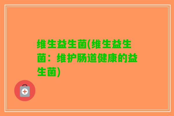 维生益生菌(维生益生菌：维护肠道健康的益生菌)