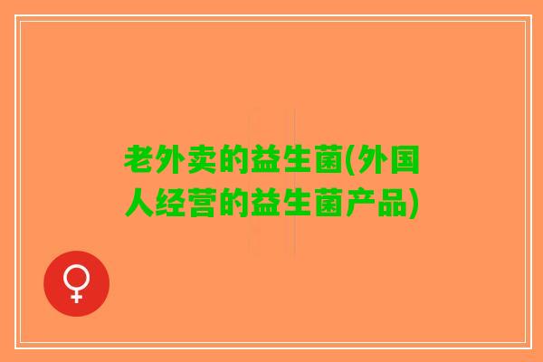 老外卖的益生菌(外国人经营的益生菌产品)